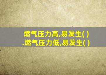 燃气压力高,易发生( ).燃气压力低,易发生( )